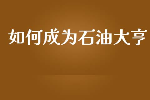 如何成为石油大亨_https://m.fsyjjx.cn_期货如何开户_第1张