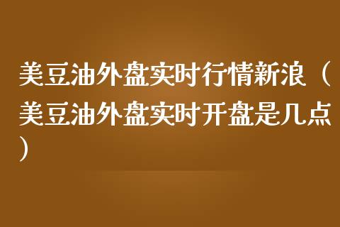 美豆油外盘实时行情新浪(美豆油外盘实时开盘是几点)_期货保证金计算_第1张_期货如何开户_期货保证金_期货保证金计算_股指期货保证金 美豆油外盘实时行情新浪(美豆油外盘实时开盘是几点)_https://m.fsyjjx.cn_期货保证金计算_第1张