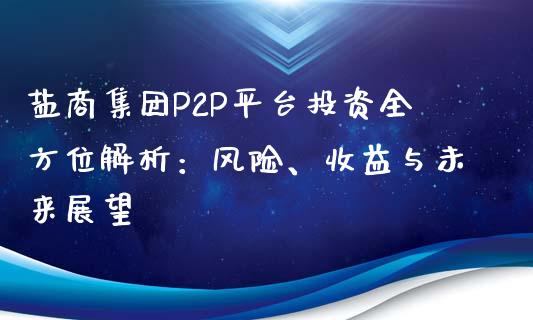 盐商集团P2P平台投资全方位解析：风险、收益与未来展望_https://m.fsyjjx.cn_期货如何开户_第1张
