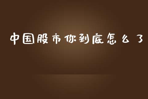 中国股市你到底怎么了_https://m.fsyjjx.cn_股指期货保证金_第1张