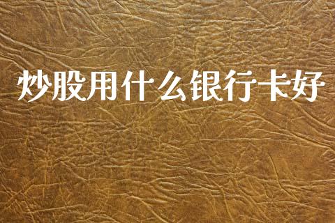 炒股用什么银行卡好_https://m.fsyjjx.cn_期货保证金_第1张