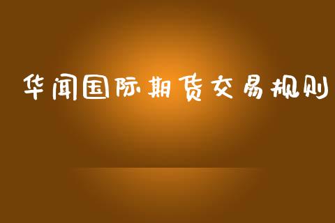 华闻国际期货交易规则_https://m.fsyjjx.cn_期货如何开户_第1张