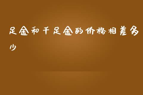 足金和千足金的价格相差多少_https://m.fsyjjx.cn_期货保证金计算_第1张