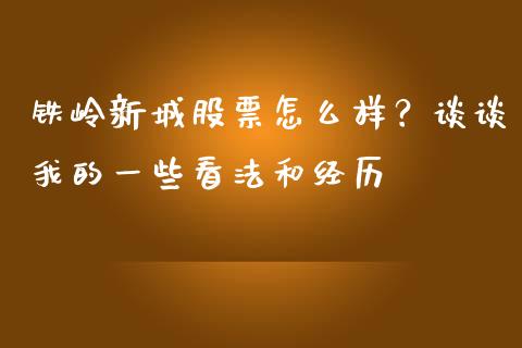 铁岭新城股票怎么样？谈谈我的一些看法和经历_https://m.fsyjjx.cn_股指期货保证金_第1张