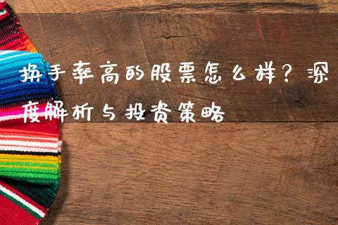 换手率高的股票怎么样？深度解析与投资策略_https://m.fsyjjx.cn_期货保证金_第1张