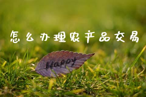 怎么办理农产品交易_https://m.fsyjjx.cn_期货保证金_第1张