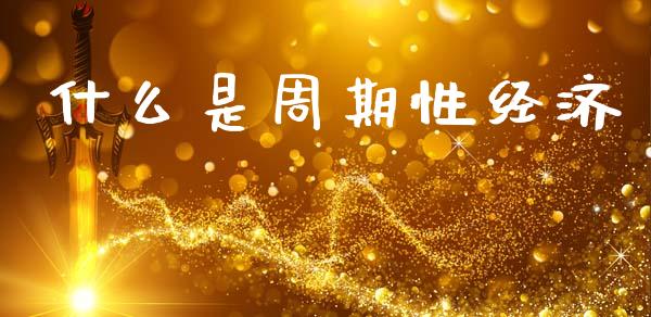 什么是周期性经济_https://m.fsyjjx.cn_股指期货保证金_第1张