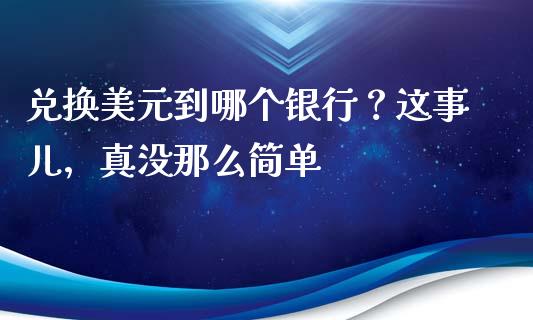 兑换美元到哪个银行？这事儿，真没那么简单_https://m.fsyjjx.cn_期货如何开户_第1张