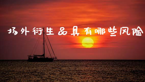 场外衍生品具有哪些风险_https://m.fsyjjx.cn_股指期货保证金_第1张