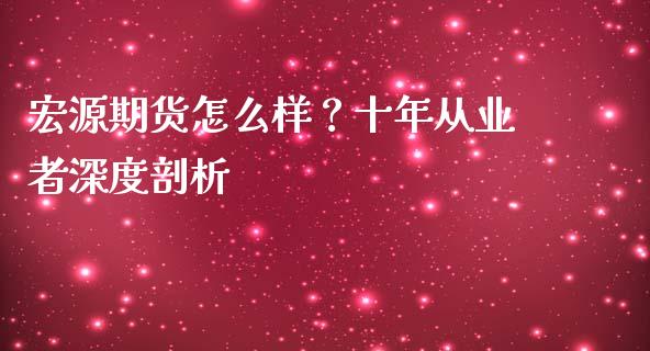 宏源期货怎么样？十年从业者深度剖析_https://m.fsyjjx.cn_期货如何开户_第1张