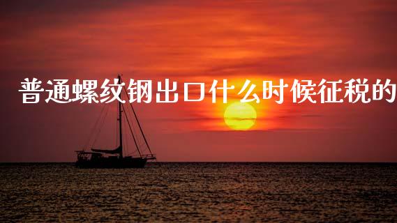 普通螺纹钢出口什么时候征税的_https://m.fsyjjx.cn_期货保证金_第1张
