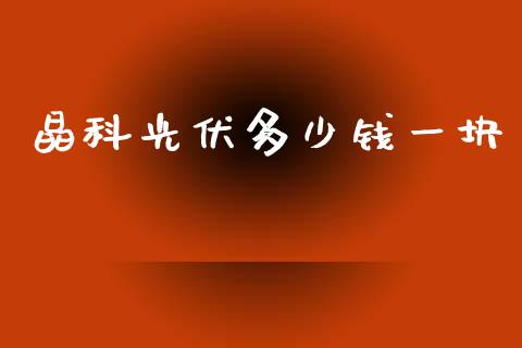 晶科光伏多少钱一块_https://m.fsyjjx.cn_期货保证金_第1张