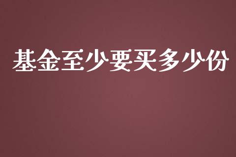基金至少要买多少份_https://m.fsyjjx.cn_期货如何开户_第1张
