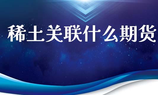 稀土关联什么期货_https://m.fsyjjx.cn_期货如何开户_第1张
