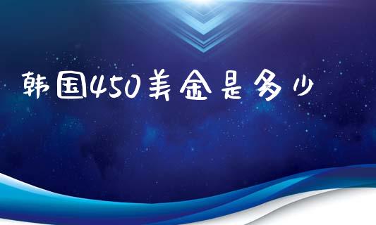 韩国450美金是多少_https://m.fsyjjx.cn_期货保证金_第1张