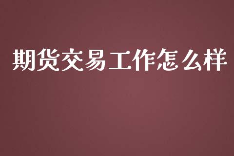 期货交易工作怎么样_https://m.fsyjjx.cn_期货保证金_第1张
