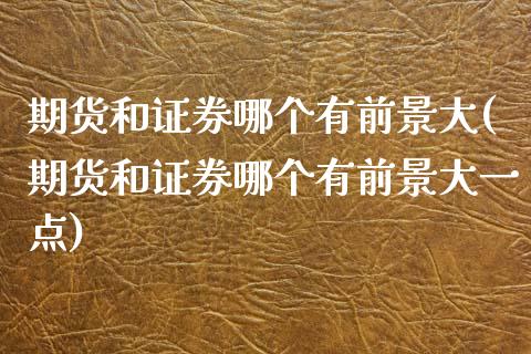 期货和证券哪个有前景大(期货和证券哪个有前景大一点)_https://m.fsyjjx.cn_期货保证金_第1张