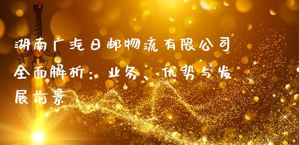 湖南广汽日邮物流有限公司全面解析：业务、优势与发展前景_https://m.fsyjjx.cn_期货如何开户_第1张