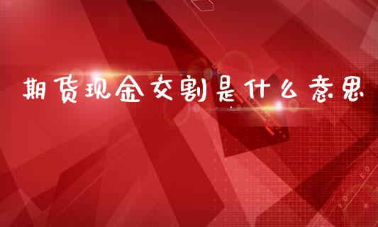 期货现金交割是什么意思_https://m.fsyjjx.cn_期货如何开户_第1张