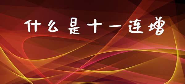 什么是十一连增_https://m.fsyjjx.cn_期货如何开户_第1张