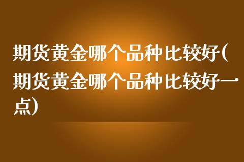 期货黄金哪个品种比较好(期货黄金哪个品种比较好一点)_https://m.fsyjjx.cn_期货保证金计算_第1张