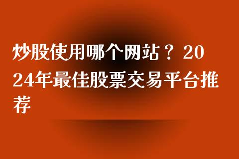 炒股使用哪个网站？ 2024年最佳股票交易平台推荐_https://m.fsyjjx.cn_期货如何开户_第1张