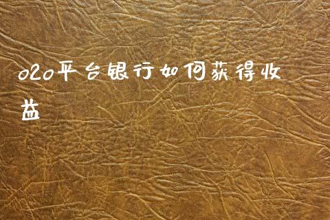 o2o平台银行如何获得收益_https://m.fsyjjx.cn_期货保证金计算_第1张