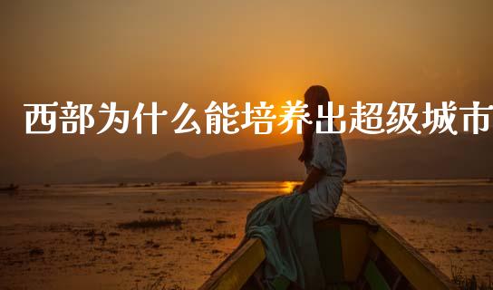 西部为什么能培养出超级城市_https://m.fsyjjx.cn_股指期货保证金_第1张