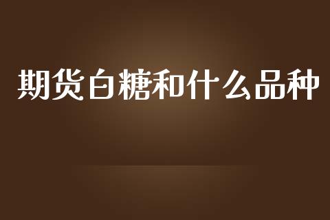 期货白糖和什么品种_https://m.fsyjjx.cn_股指期货保证金_第1张