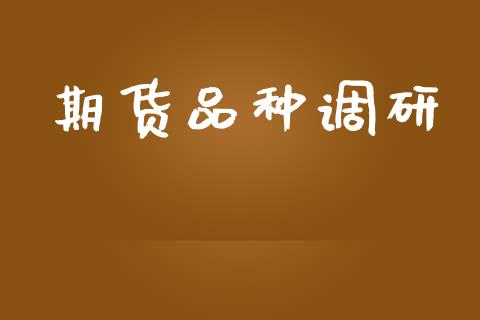 期货品种调研_https://m.fsyjjx.cn_期货保证金计算_第1张