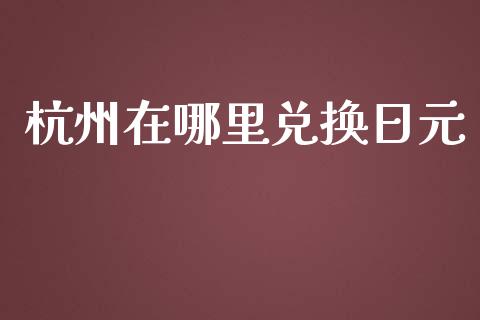 杭州在哪里兑换日元_https://m.fsyjjx.cn_股指期货保证金_第1张