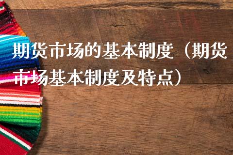 期货市场的基本制度（期货市场基本制度及特点）_https://m.fsyjjx.cn_股指期货保证金_第1张