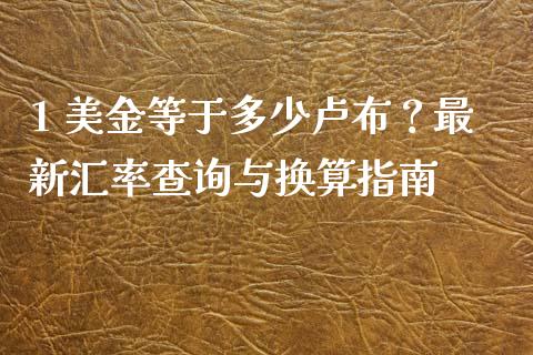 1 美金等于多少卢布？最新汇率查询与换算指南_https://m.fsyjjx.cn_期货如何开户_第1张