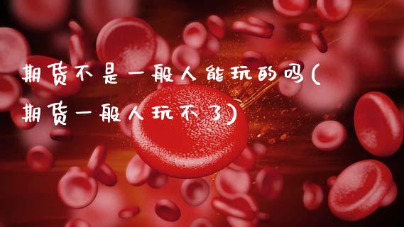 期货不是一般人能玩的吗(期货一般人玩不了)_https://m.fsyjjx.cn_期货如何开户_第1张