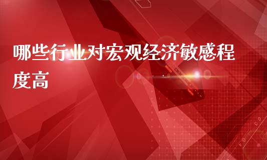 哪些行业对宏观经济敏感程度高_https://m.fsyjjx.cn_期货如何开户_第1张
