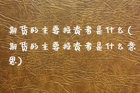期货的主要投资者是什么(期货的主要投资者是什么意思)_https://m.fsyjjx.cn_期货保证金_第1张