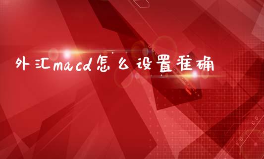 外汇macd怎么设置准确_https://m.fsyjjx.cn_期货如何开户_第1张
