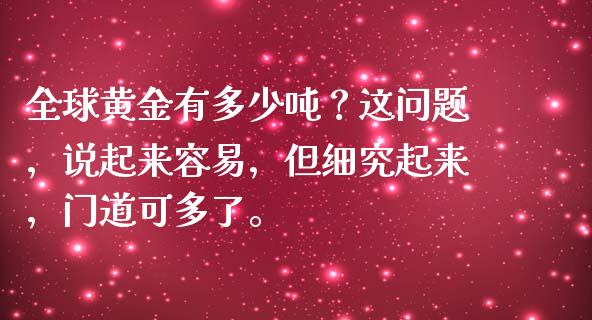 全球黄金有多少吨？这问题，说起来容易，但细究起来，门道可多了。_https://m.fsyjjx.cn_期货保证金_第1张