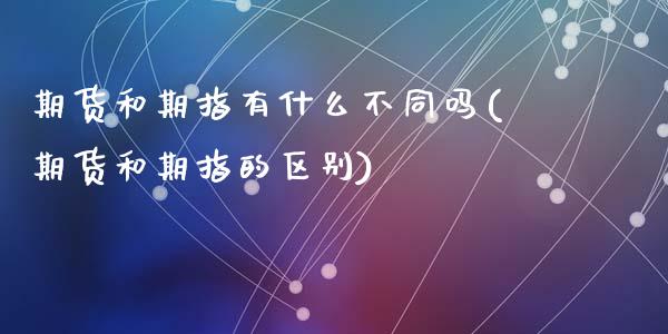 期货和期指有什么不同吗(期货和期指的区别)_https://m.fsyjjx.cn_期货如何开户_第1张
