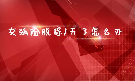 交强险脱保1天了怎么办_https://m.fsyjjx.cn_期货保证金计算_第1张