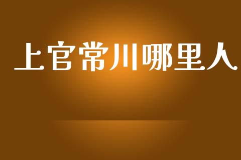 上官常川哪里人_https://m.fsyjjx.cn_股指期货保证金_第1张