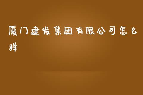 厦门建发集团有限公司怎么样_https://m.fsyjjx.cn_期货保证金计算_第1张