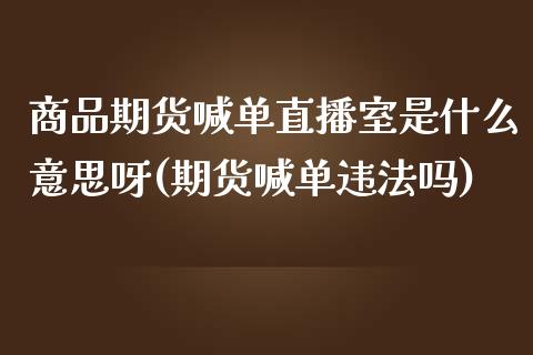 商品期货喊单直播室是什么意思呀(期货喊单违法吗)_股指期货保证金_第1张_期货如何开户_期货保证金_期货保证金计算_股指期货保证金 商品期货喊单直播室是什么意思呀(期货喊单违法吗)_https://m.fsyjjx.cn_股指期货保证金_第1张