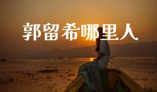 郭留希哪里人_https://m.fsyjjx.cn_股指期货保证金_第1张