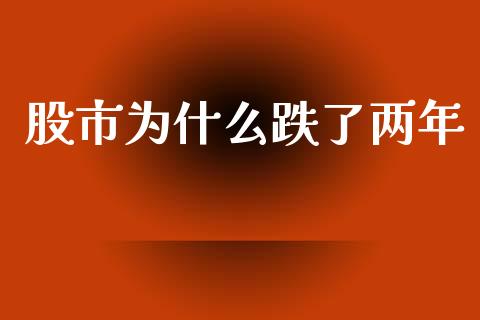 股市为什么跌了两年_https://m.fsyjjx.cn_期货保证金_第1张