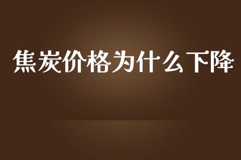 焦炭价格为什么下降_https://m.fsyjjx.cn_期货如何开户_第1张