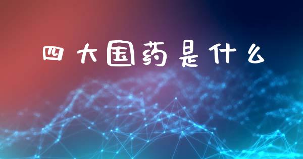 四大国药是什么_https://m.fsyjjx.cn_期货如何开户_第1张