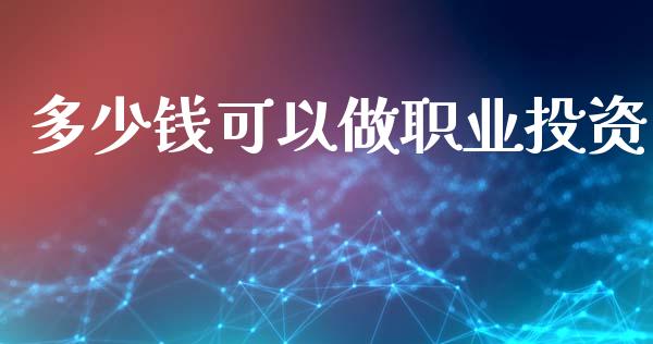 多少钱可以做职业投资_https://m.fsyjjx.cn_股指期货保证金_第1张