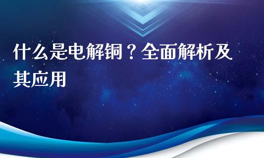 什么是电解铜？全面解析及其应用_https://m.fsyjjx.cn_期货如何开户_第1张