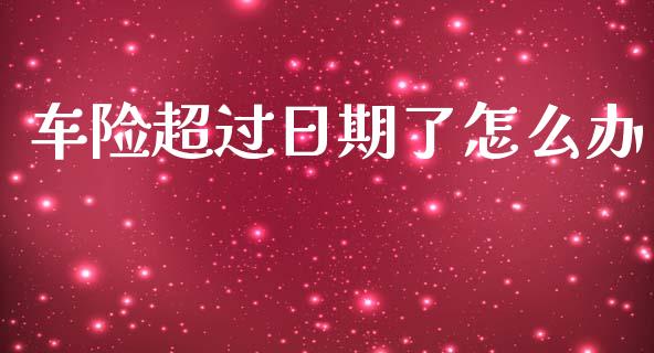 车险超过日期了怎么办_https://m.fsyjjx.cn_期货如何开户_第1张